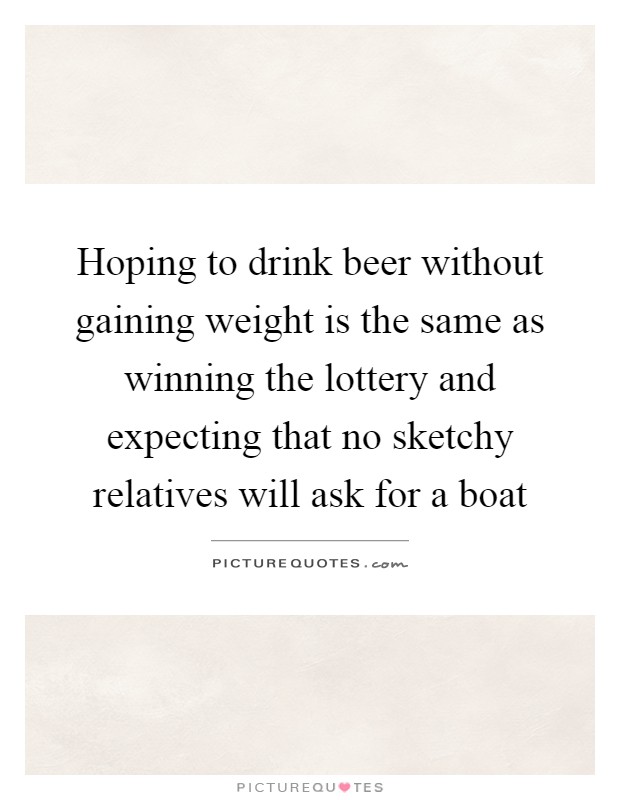 Hoping to drink beer without gaining weight is the same as winning the lottery and expecting that no sketchy relatives will ask for a boat Picture Quote #1