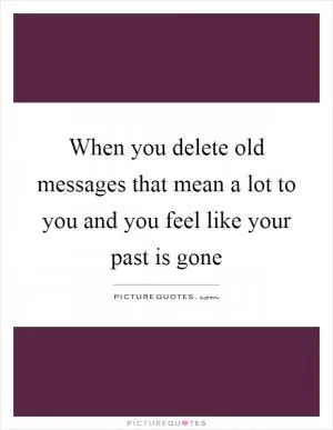 When you delete old messages that mean a lot to you and you feel like your past is gone Picture Quote #1