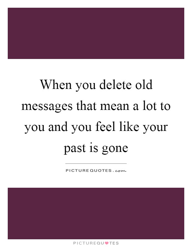 When you delete old messages that mean a lot to you and you feel like your past is gone Picture Quote #1