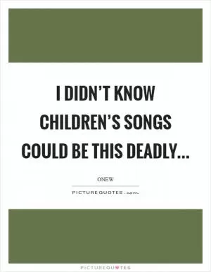 I didn’t know children’s songs could be this deadly Picture Quote #1