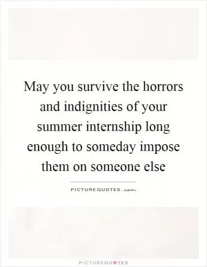May you survive the horrors and indignities of your summer internship long enough to someday impose them on someone else Picture Quote #1