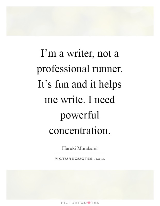 I'm a writer, not a professional runner. It's fun and it helps me write. I need powerful concentration Picture Quote #1