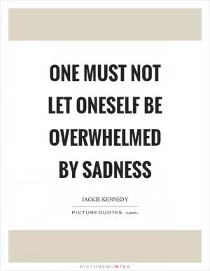 One must not let oneself be overwhelmed by sadness Picture Quote #1