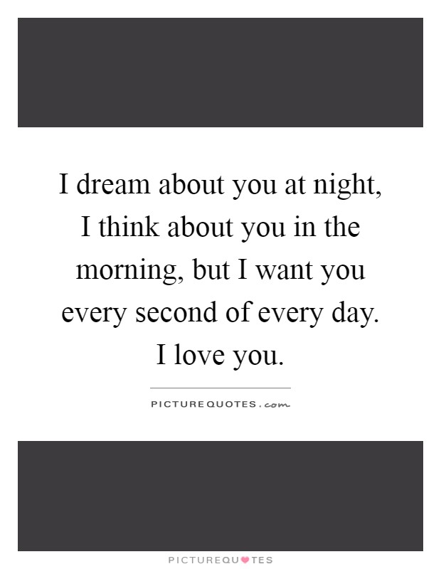 I dream about you at night, I think about you in the morning, but I want you every second of every day. I love you Picture Quote #1