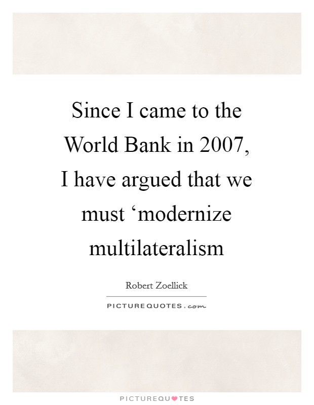Since I came to the World Bank in 2007, I have argued that we must ‘modernize multilateralism Picture Quote #1
