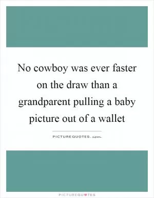 No cowboy was ever faster on the draw than a grandparent pulling a baby picture out of a wallet Picture Quote #1