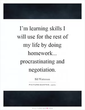 I’m learning skills I will use for the rest of my life by doing homework... procrastinating and negotiation Picture Quote #1