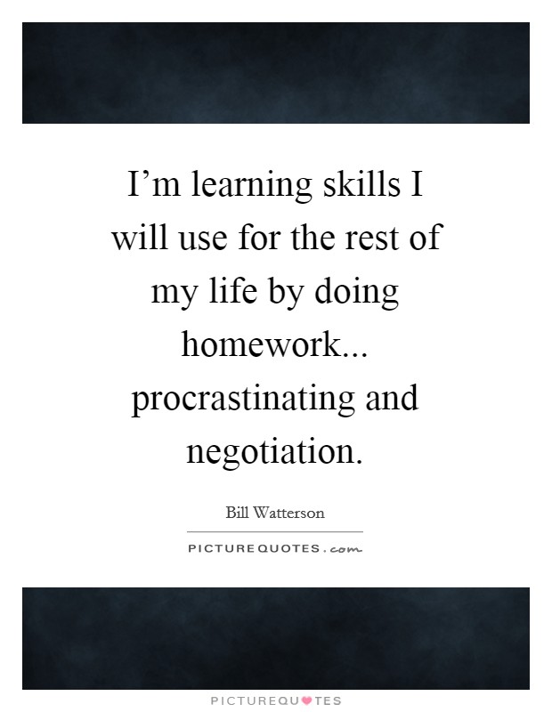 I'm learning skills I will use for the rest of my life by doing homework... procrastinating and negotiation Picture Quote #1