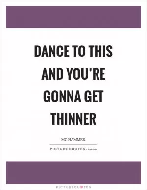 Dance to this and you’re gonna get thinner Picture Quote #1