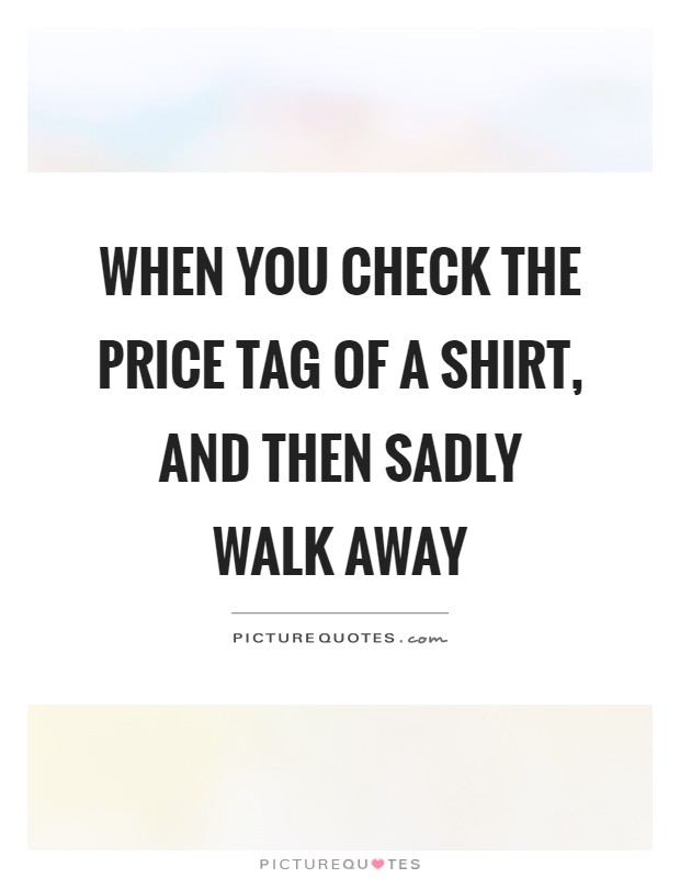 When you check the price tag of a shirt, and then sadly walk away Picture Quote #1