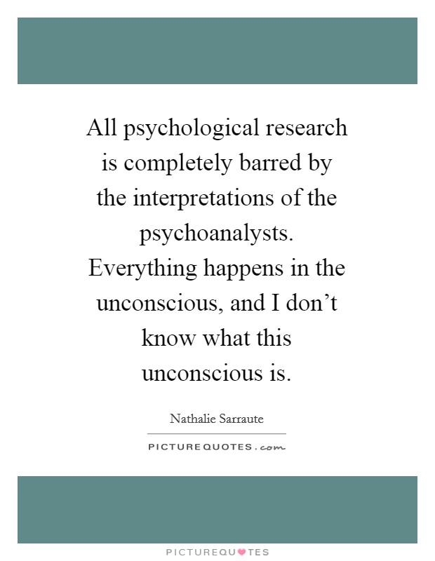 All psychological research is completely barred by the interpretations of the psychoanalysts. Everything happens in the unconscious, and I don't know what this unconscious is Picture Quote #1
