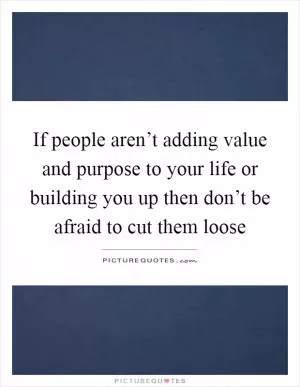 If people aren’t adding value and purpose to your life or building you up then don’t be afraid to cut them loose Picture Quote #1
