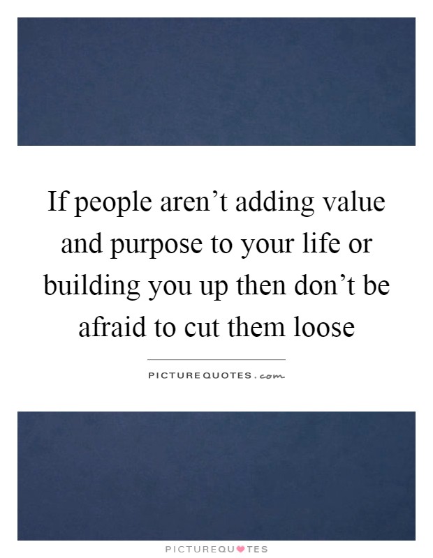 If people aren't adding value and purpose to your life or building you up then don't be afraid to cut them loose Picture Quote #1