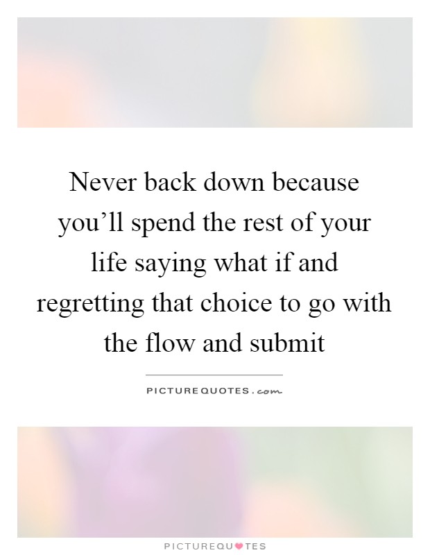Never back down because you'll spend the rest of your life saying what if and regretting that choice to go with the flow and submit Picture Quote #1