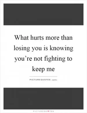 What hurts more than losing you is knowing you’re not fighting to keep me Picture Quote #1
