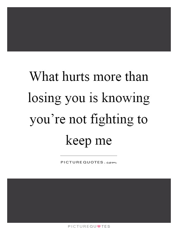 What hurts more than losing you is knowing you're not fighting to keep me Picture Quote #1