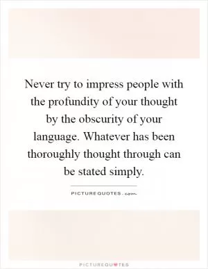 Never try to impress people with the profundity of your thought by the obscurity of your language. Whatever has been thoroughly thought through can be stated simply Picture Quote #1