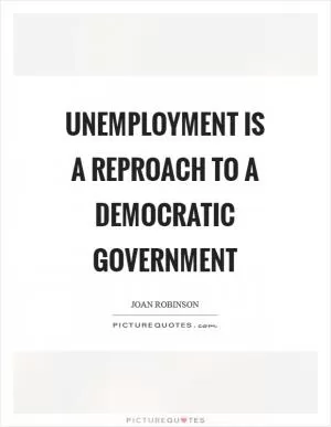 Unemployment is a reproach to a democratic government Picture Quote #1