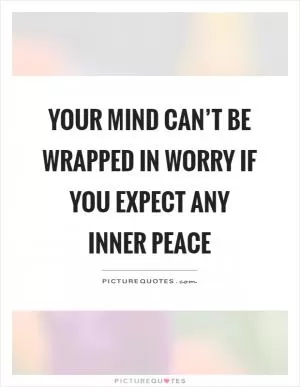 Your mind can’t be wrapped in worry if you expect any inner peace Picture Quote #1