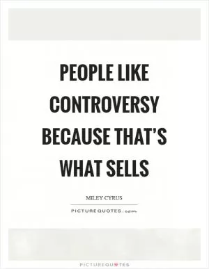 People like controversy because that’s what sells Picture Quote #1