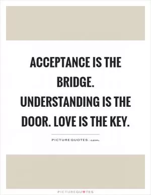 Acceptance is the bridge. Understanding is the door. Love is the key Picture Quote #1