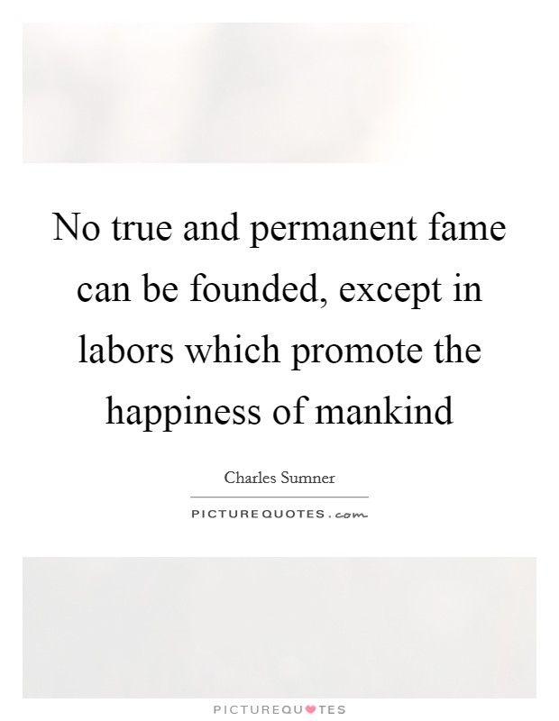 No true and permanent fame can be founded, except in labors which promote the happiness of mankind Picture Quote #1