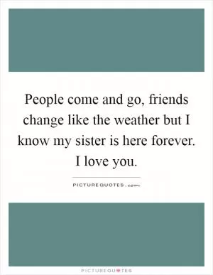 People come and go, friends change like the weather but I know my sister is here forever. I love you Picture Quote #1