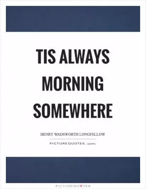 Tis always morning somewhere Picture Quote #1