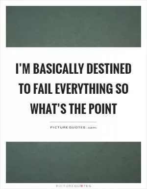 I’m basically destined to fail everything so what’s the point Picture Quote #1