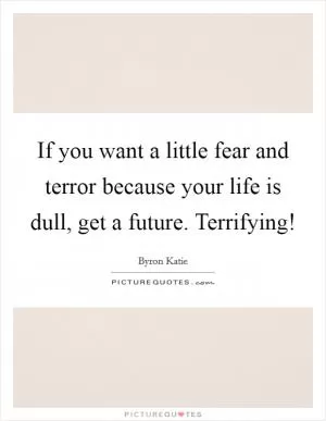 If you want a little fear and terror because your life is dull, get a future. Terrifying! Picture Quote #1