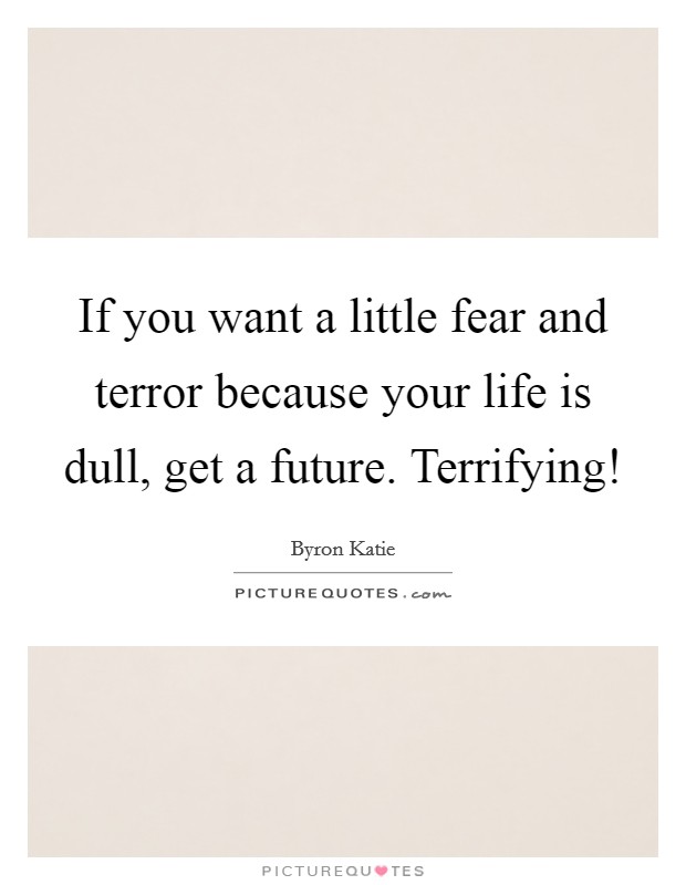 If you want a little fear and terror because your life is dull, get a future. Terrifying! Picture Quote #1