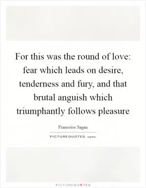 For this was the round of love: fear which leads on desire, tenderness and fury, and that brutal anguish which triumphantly follows pleasure Picture Quote #1