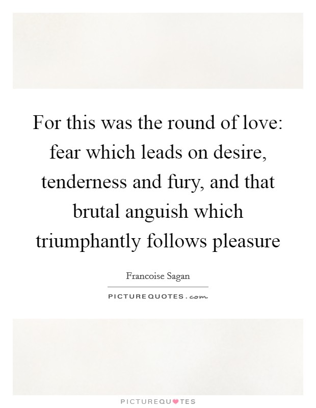 For this was the round of love: fear which leads on desire, tenderness and fury, and that brutal anguish which triumphantly follows pleasure Picture Quote #1