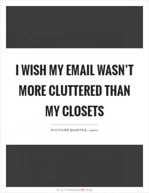 I wish my email wasn’t more cluttered than my closets Picture Quote #1