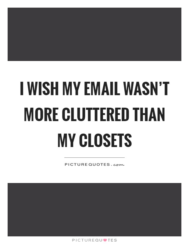 I wish my email wasn't more cluttered than my closets Picture Quote #1