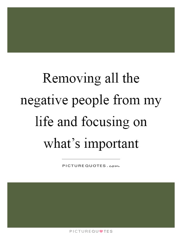 Removing all the negative people from my life and focusing on what's important Picture Quote #1