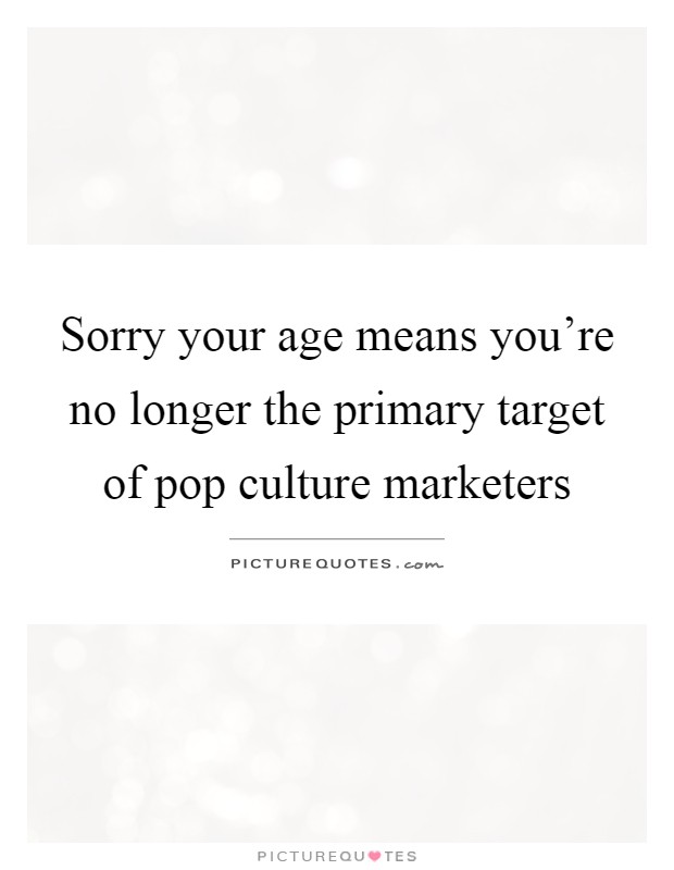 Sorry your age means you're no longer the primary target of pop culture marketers Picture Quote #1