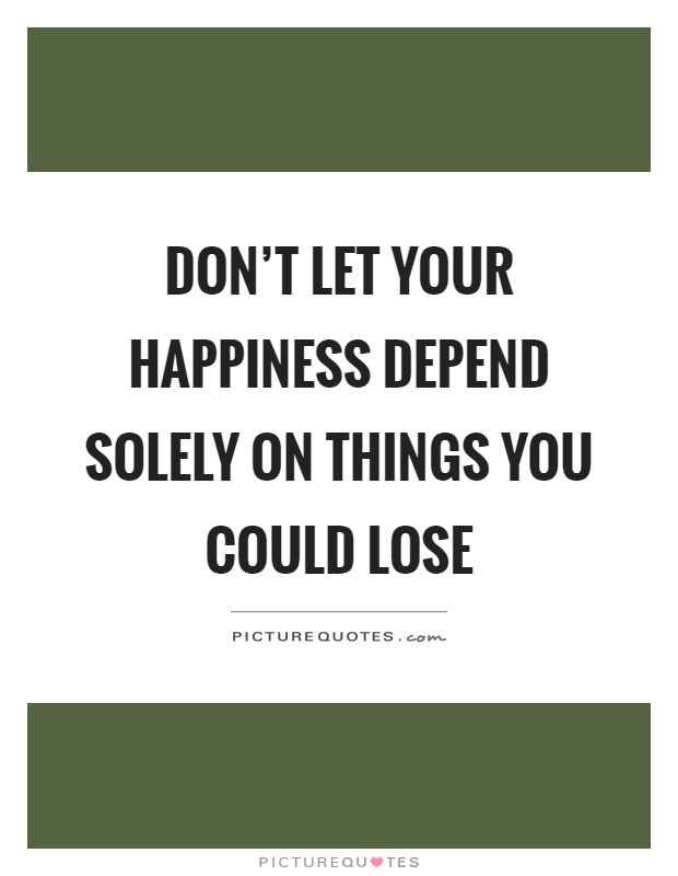 Don't let your happiness depend solely on things you could lose Picture Quote #1
