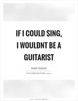 If I could sing, I wouldnt be a guitarist Picture Quote #1