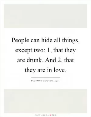 People can hide all things, except two: 1, that they are drunk. And 2, that they are in love Picture Quote #1