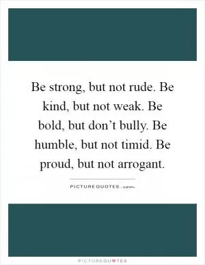 Be strong, but not rude. Be kind, but not weak. Be bold, but don’t bully. Be humble, but not timid. Be proud, but not arrogant Picture Quote #1