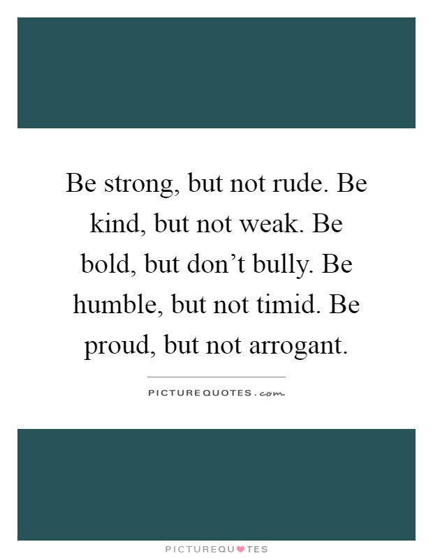 Be strong, but not rude. Be kind, but not weak. Be bold, but don't bully. Be humble, but not timid. Be proud, but not arrogant Picture Quote #1