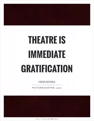 Theatre is immediate gratification Picture Quote #1