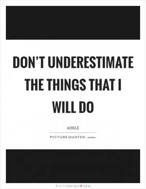Don’t underestimate the things that I will do Picture Quote #1