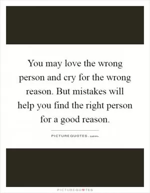 You may love the wrong person and cry for the wrong reason. But mistakes will help you find the right person for a good reason Picture Quote #1