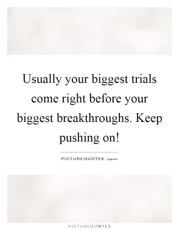 Usually your biggest trials come right before your biggest breakthroughs. Keep pushing on! Picture Quote #1