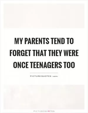 My parents tend to forget that they were once teenagers too Picture Quote #1