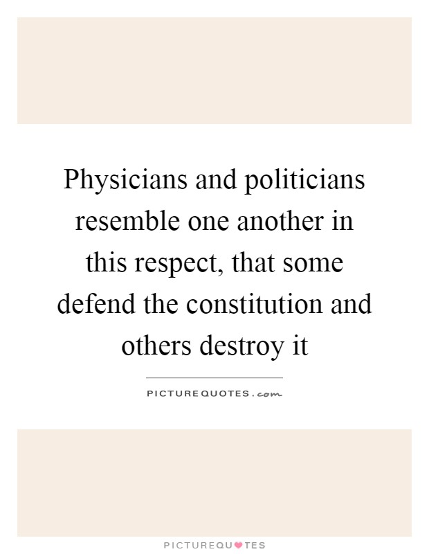 Physicians and politicians resemble one another in this respect, that some defend the constitution and others destroy it Picture Quote #1