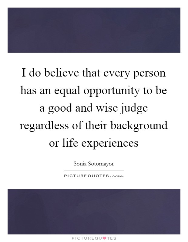 I do believe that every person has an equal opportunity to be a good and wise judge regardless of their background or life experiences Picture Quote #1