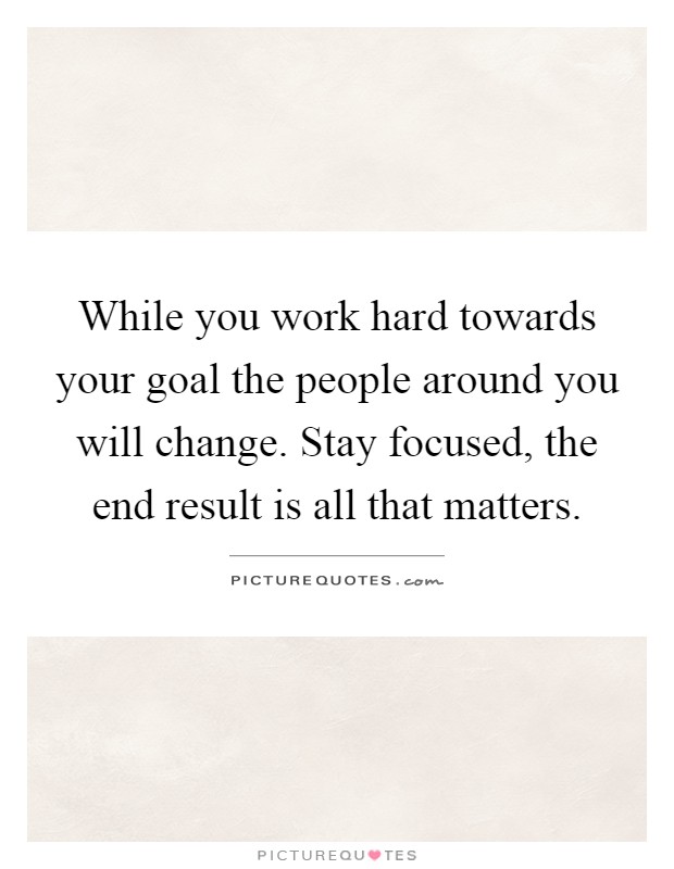 While you work hard towards your goal the people around you will change. Stay focused, the end result is all that matters Picture Quote #1